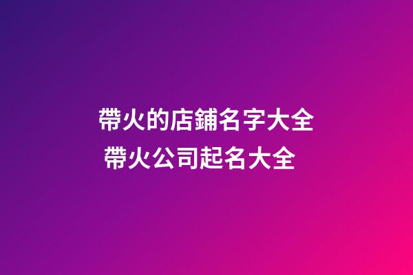 帶火的店鋪名字大全 帶火公司起名大全-第1張-公司起名-玄機派